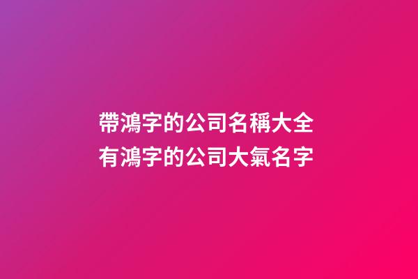 帶鴻字的公司名稱大全 有鴻字的公司大氣名字-第1張-公司起名-玄機派